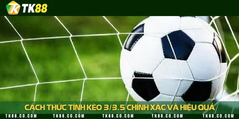 Tính kèo 3/3.5 theo hình thức cược tài xỉu và cược chấp